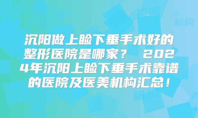 沉阳做上睑下垂手术好的整形医院是哪家？ 2024年沉阳上睑下垂手术靠谱的医院及医美机构汇总！
