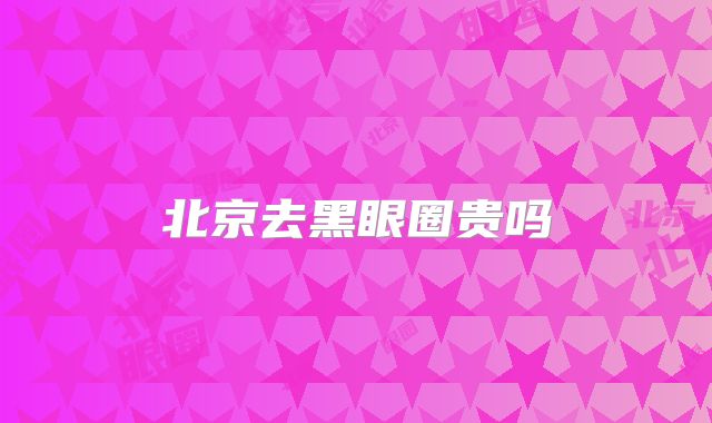 北京去黑眼圈贵吗