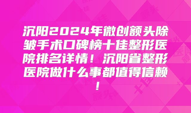 沉阳2024年微创额头除皱手术口碑榜十佳整形医院排名详情！沉阳省整形医院做什么事都值得信赖！