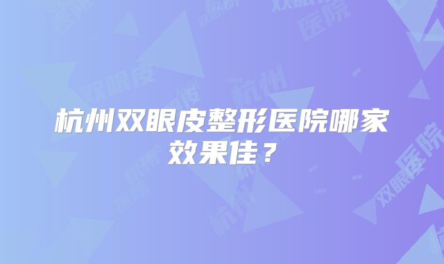杭州双眼皮整形医院哪家效果佳？