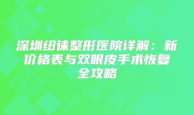 深圳纽徕整形医院详解：新价格表与双眼皮手术恢复全攻略