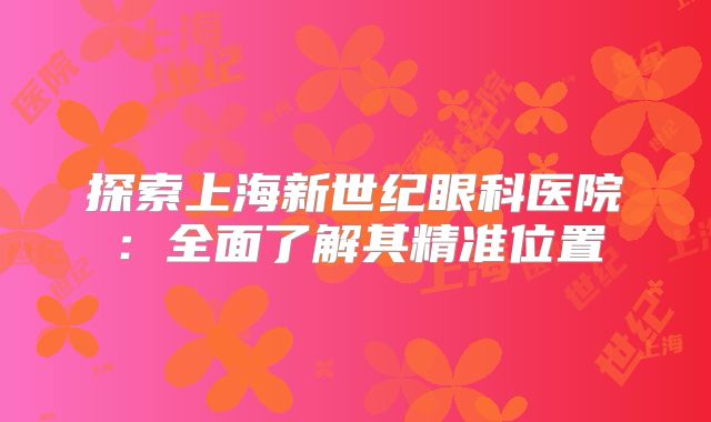 探索上海新世纪眼科医院：全面了解其精准位置