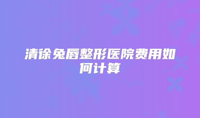 清徐兔唇整形医院费用如何计算