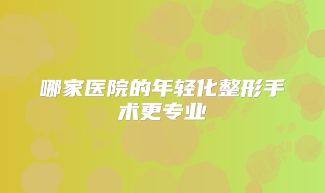 哪家医院的年轻化整形手术更专业