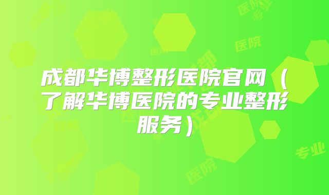 成都华博整形医院官网（了解华博医院的专业整形服务）