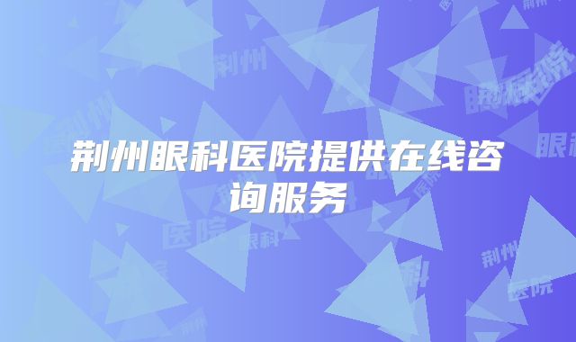 荆州眼科医院提供在线咨询服务