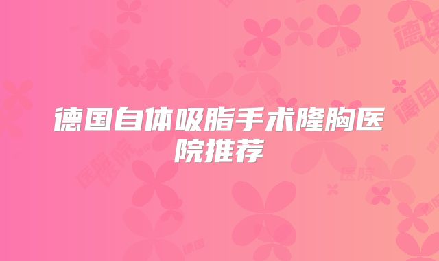 德国自体吸脂手术隆胸医院推荐