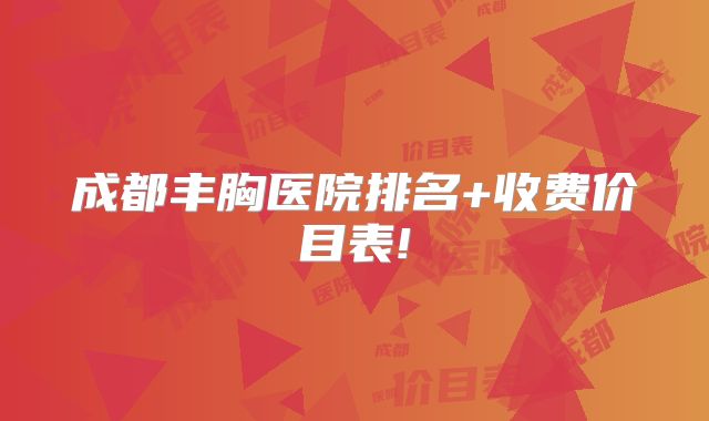 成都丰胸医院排名+收费价目表!
