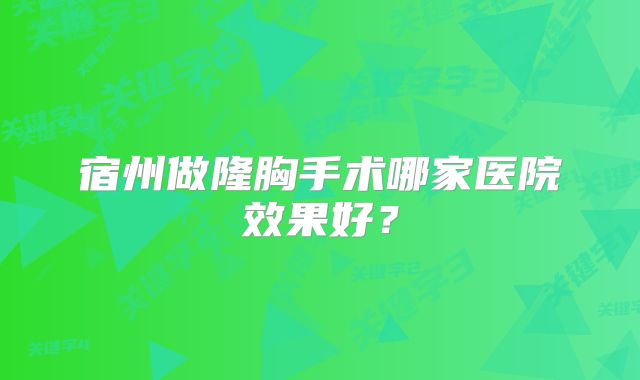 宿州做隆胸手术哪家医院效果好？