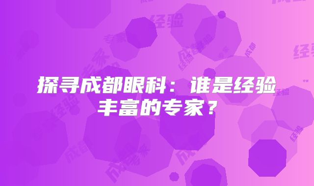 探寻成都眼科：谁是经验丰富的专家？
