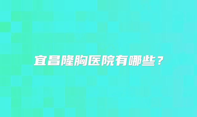 宜昌隆胸医院有哪些？