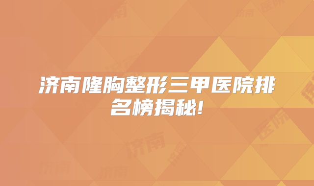 济南隆胸整形三甲医院排名榜揭秘!