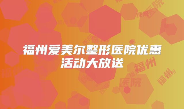 福州爱美尔整形医院优惠活动大放送