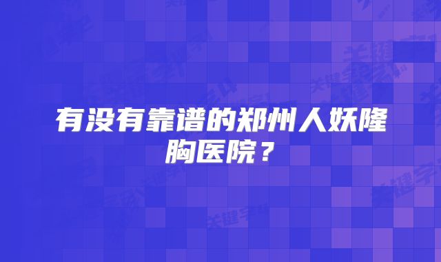 有没有靠谱的郑州人妖隆胸医院？