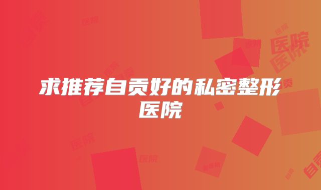 求推荐自贡好的私密整形医院