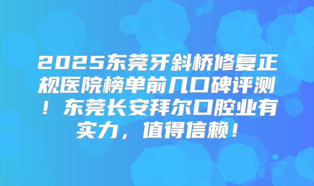 2025东莞牙斜桥修复正规医院榜单前几口碑评测！东莞长安拜尔口腔业有实力，值得信赖！