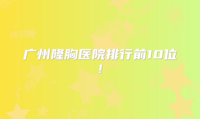 广州隆胸医院排行前10位!