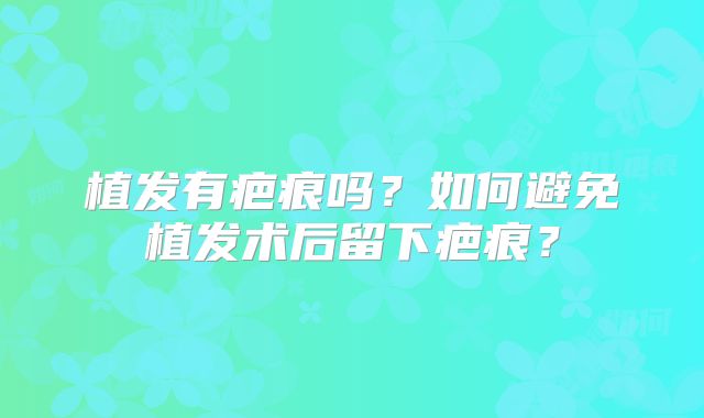 植发有疤痕吗？如何避免植发术后留下疤痕？