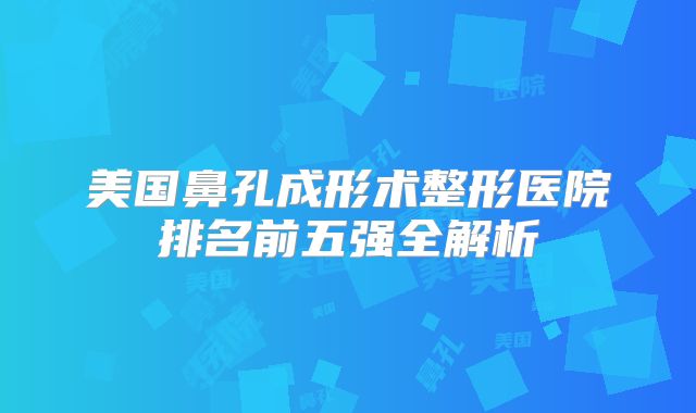 美国鼻孔成形术整形医院排名前五强全解析
