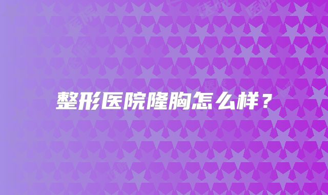 整形医院隆胸怎么样？