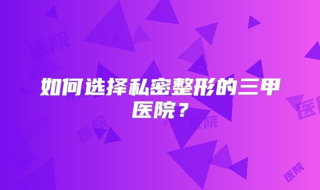 如何选择私密整形的三甲医院？