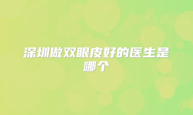深圳做双眼皮好的医生是哪个