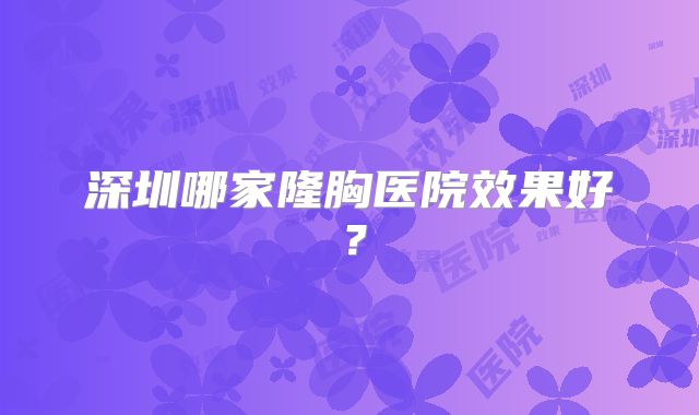 深圳哪家隆胸医院效果好？