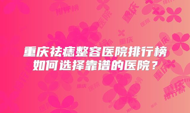 重庆祛痣整容医院排行榜如何选择靠谱的医院？