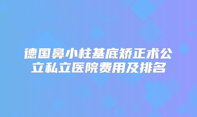 德国鼻小柱基底矫正术公立私立医院费用及排名