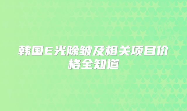 韩国E光除皱及相关项目价格全知道