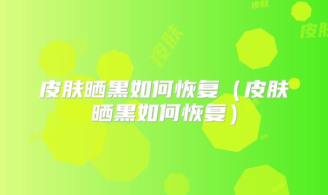 皮肤晒黑如何恢复（皮肤晒黑如何恢复）