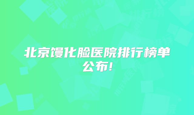 北京馒化脸医院排行榜单公布!
