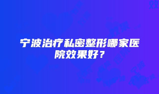 宁波治疗私密整形哪家医院效果好？