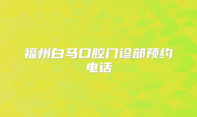 福州白马口腔门诊部预约电话