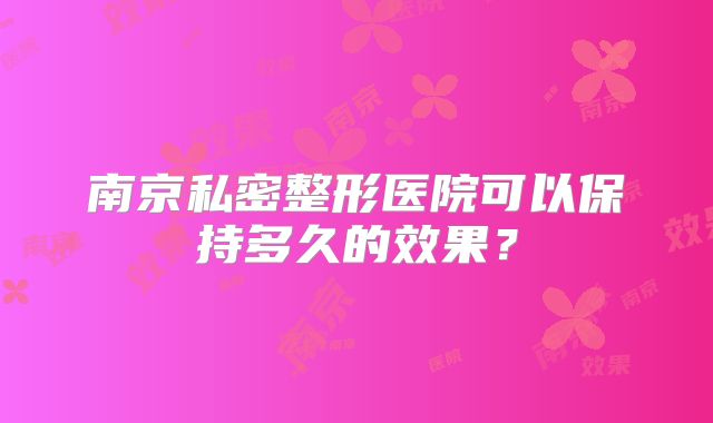 南京私密整形医院可以保持多久的效果？