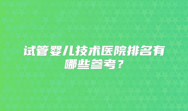 试管婴儿技术医院排名有哪些参考？