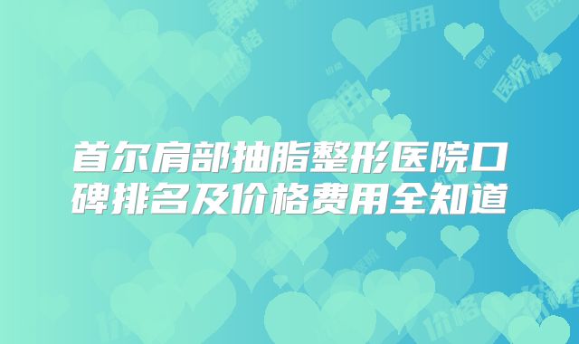 首尔肩部抽脂整形医院口碑排名及价格费用全知道