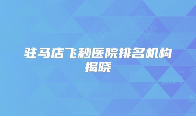 驻马店飞秒医院排名机构揭晓