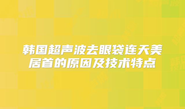 韩国超声波去眼袋连天美居首的原因及技术特点