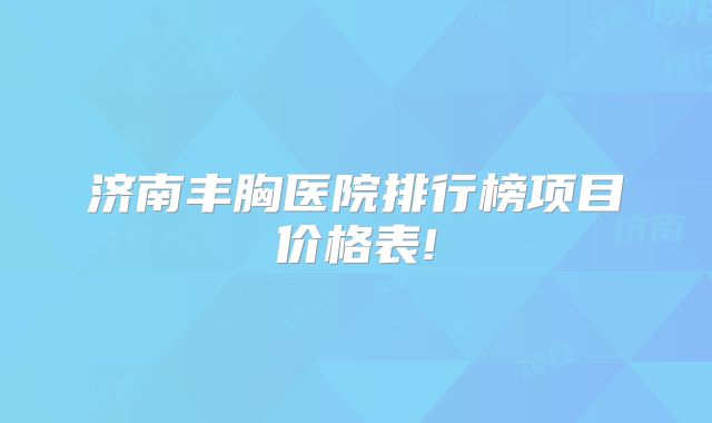 济南丰胸医院排行榜项目价格表!