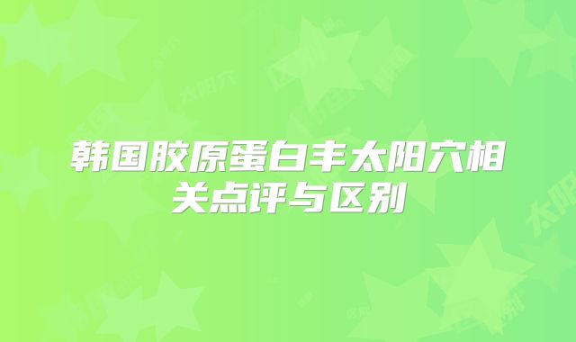 韩国胶原蛋白丰太阳穴相关点评与区别