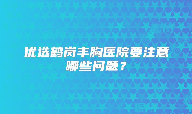 优选鹤岗丰胸医院要注意哪些问题？