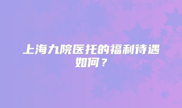 上海九院医托的福利待遇如何？