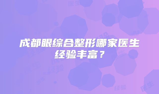 成都眼综合整形哪家医生经验丰富？