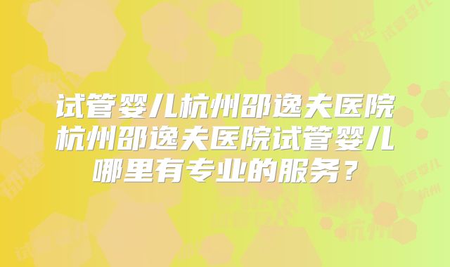 试管婴儿杭州邵逸夫医院杭州邵逸夫医院试管婴儿哪里有专业的服务？