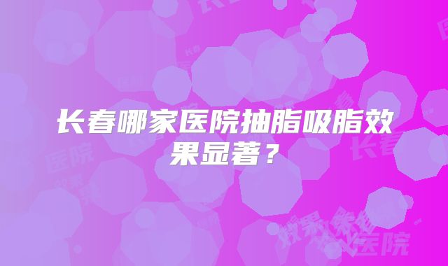 长春哪家医院抽脂吸脂效果显著？