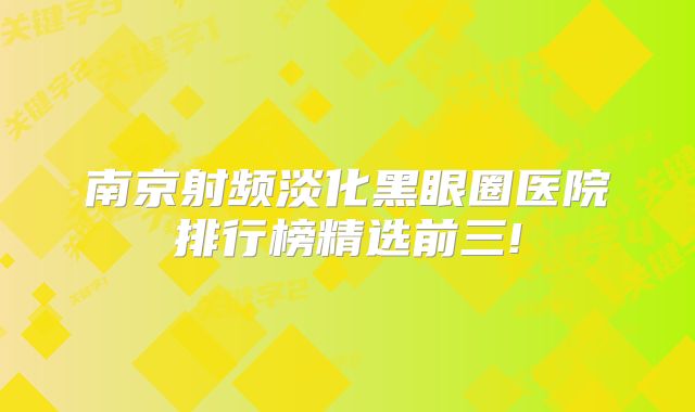 南京射频淡化黑眼圈医院排行榜精选前三!