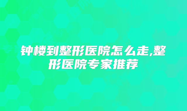 钟楼到整形医院怎么走,整形医院专家推荐
