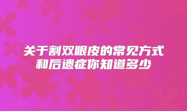 关于割双眼皮的常见方式和后遗症你知道多少
