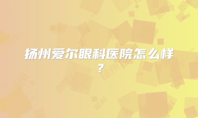 扬州爱尔眼科医院怎么样？